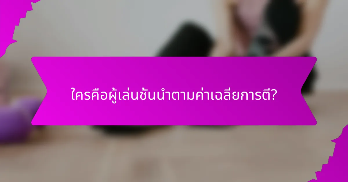 ใครคือผู้เล่นชั้นนำตามค่าเฉลี่ยการตี?