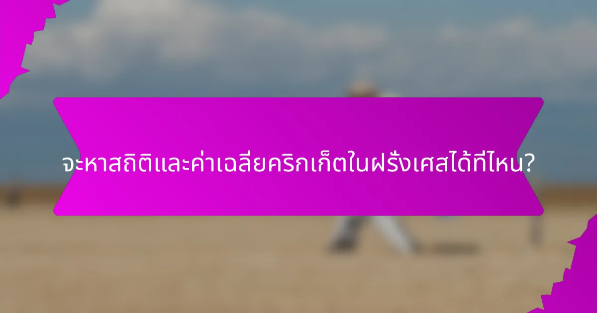 จะหาสถิติและค่าเฉลี่ยคริกเก็ตในฝรั่งเศสได้ที่ไหน?