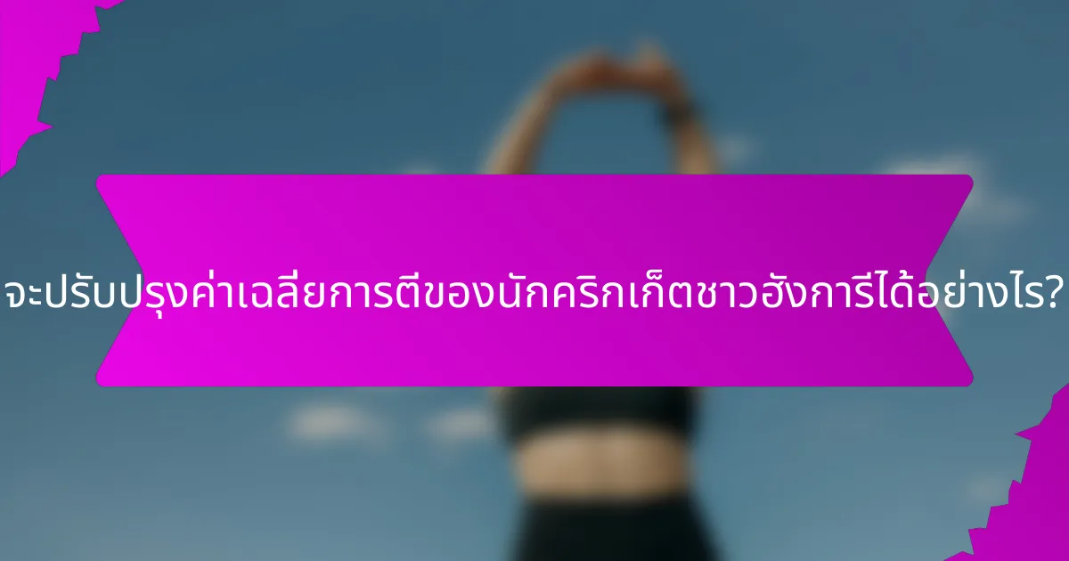 จะปรับปรุงค่าเฉลี่ยการตีของนักคริกเก็ตชาวฮังการีได้อย่างไร?