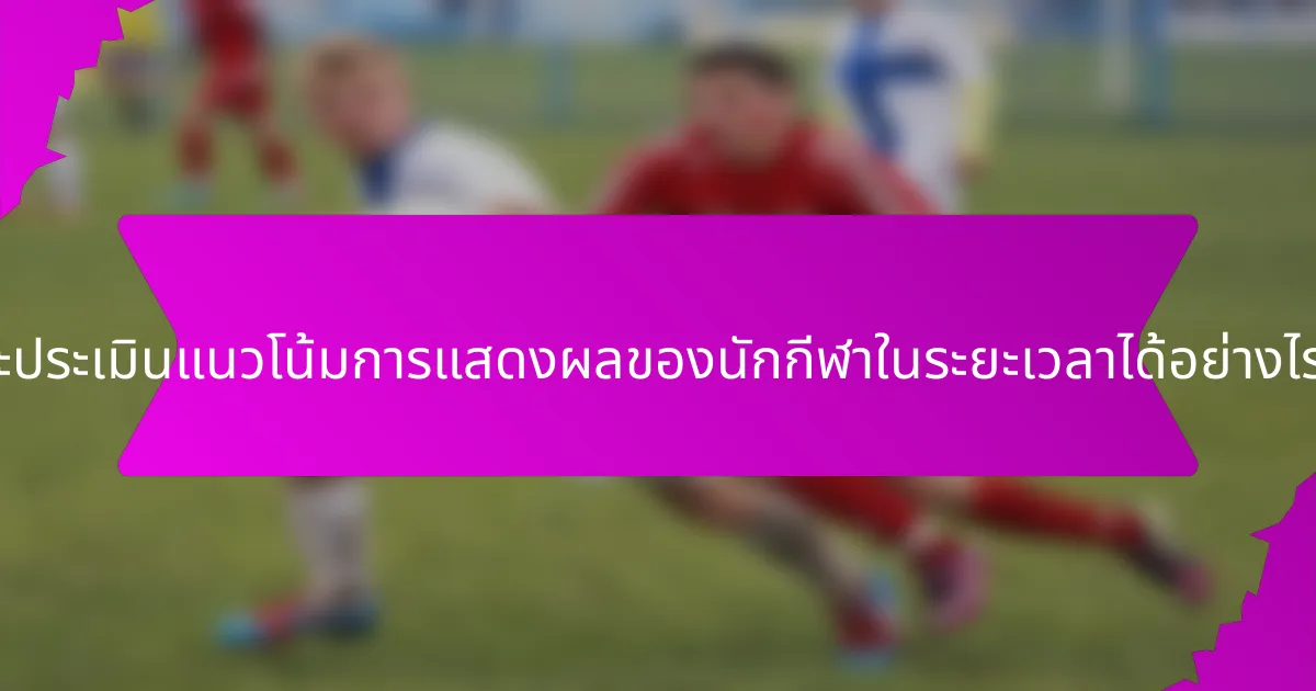 จะประเมินแนวโน้มการแสดงผลของนักกีฬาในระยะเวลาได้อย่างไร?