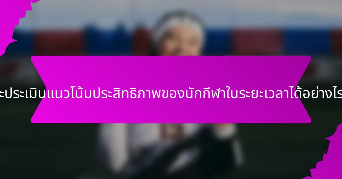 จะประเมินแนวโน้มประสิทธิภาพของนักกีฬาในระยะเวลาได้อย่างไร?