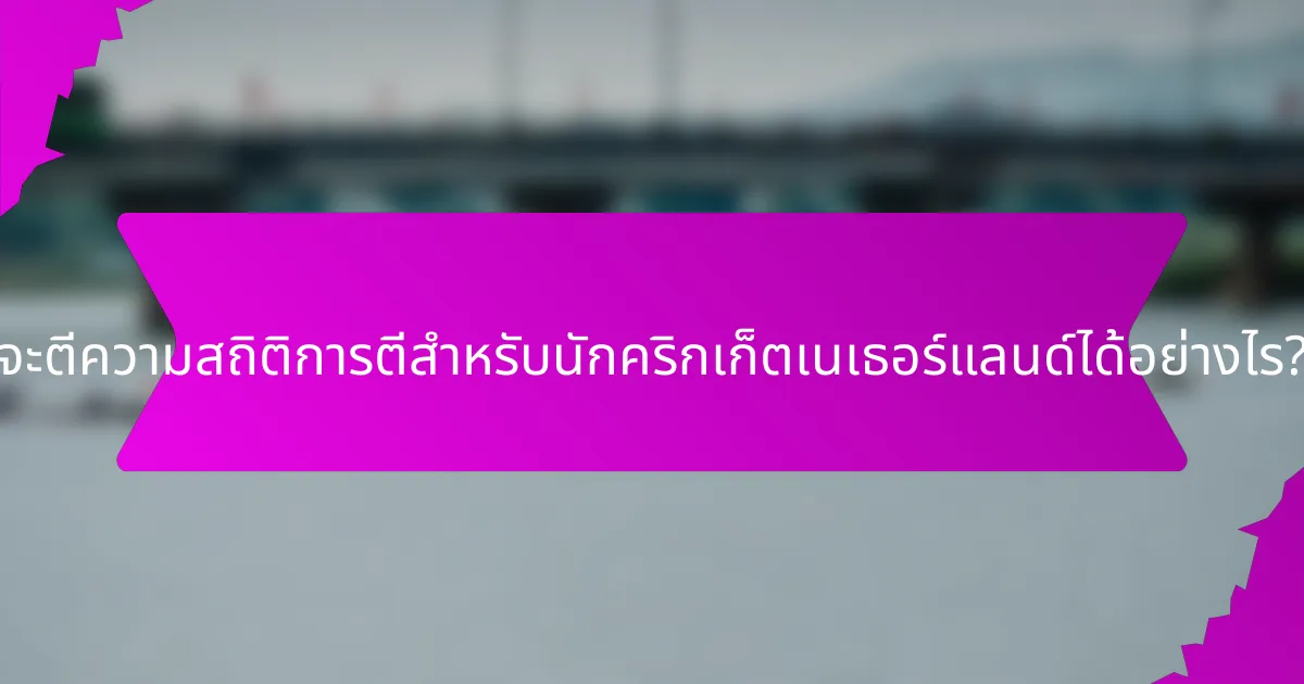 จะตีความสถิติการตีสำหรับนักคริกเก็ตเนเธอร์แลนด์ได้อย่างไร?