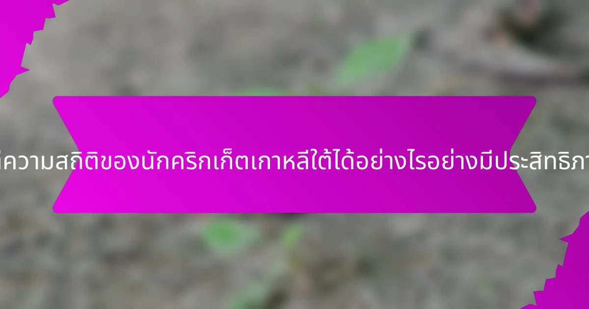 จะตีความสถิติของนักคริกเก็ตเกาหลีใต้ได้อย่างไรอย่างมีประสิทธิภาพ?