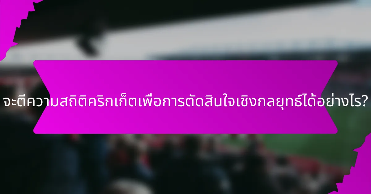 จะตีความสถิติคริกเก็ตเพื่อการตัดสินใจเชิงกลยุทธ์ได้อย่างไร?