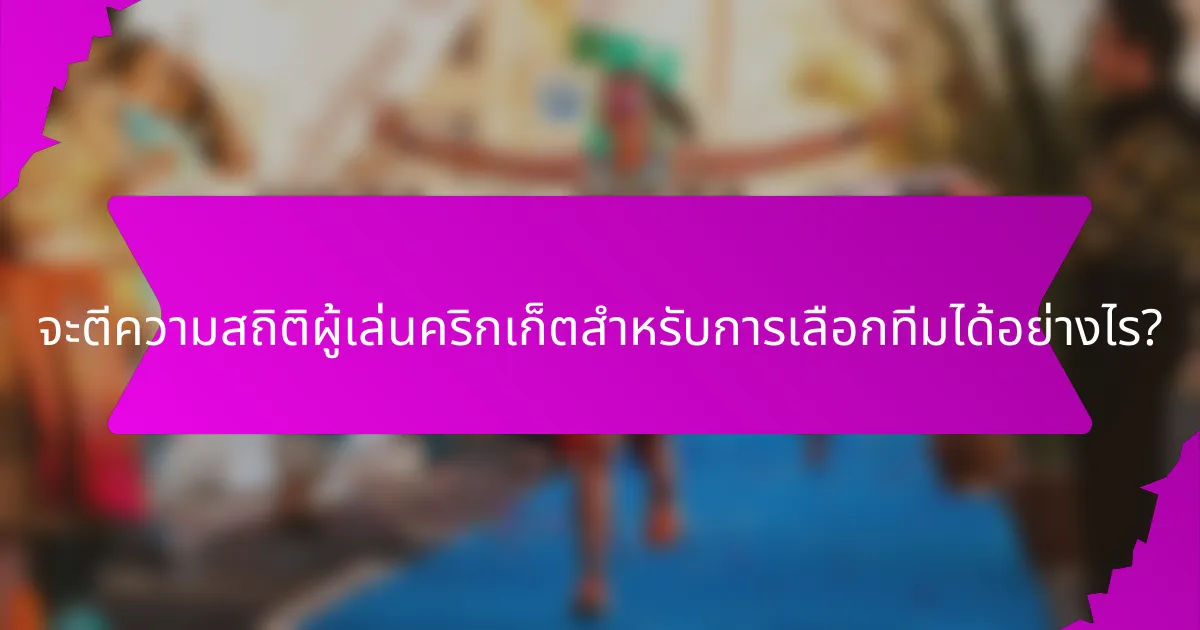 จะตีความสถิติผู้เล่นคริกเก็ตสำหรับการเลือกทีมได้อย่างไร?