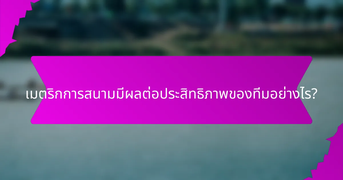 เมตริกการสนามมีผลต่อประสิทธิภาพของทีมอย่างไร?