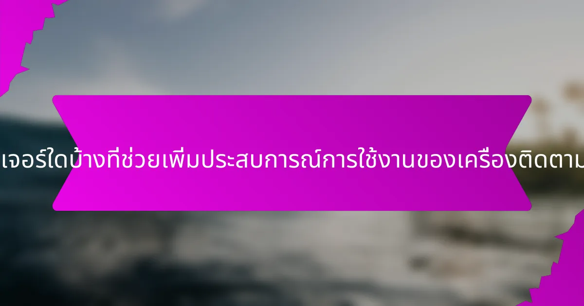 ฟีเจอร์ใดบ้างที่ช่วยเพิ่มประสบการณ์การใช้งานของเครื่องติดตาม?