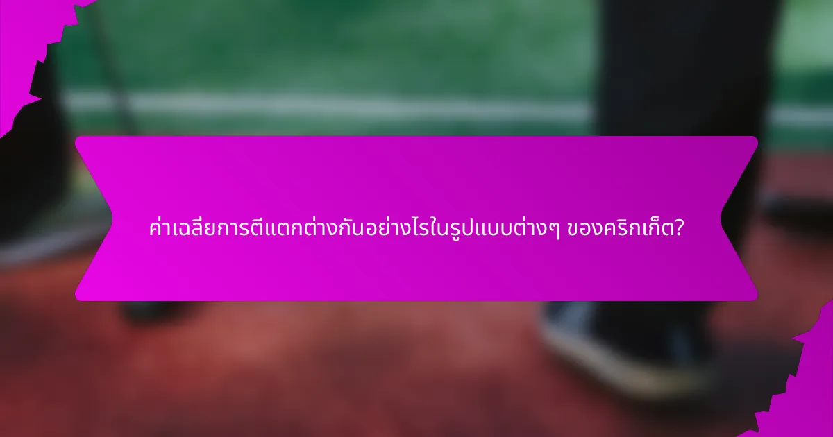 ค่าเฉลี่ยการตีแตกต่างกันอย่างไรในรูปแบบต่างๆ ของคริกเก็ต?