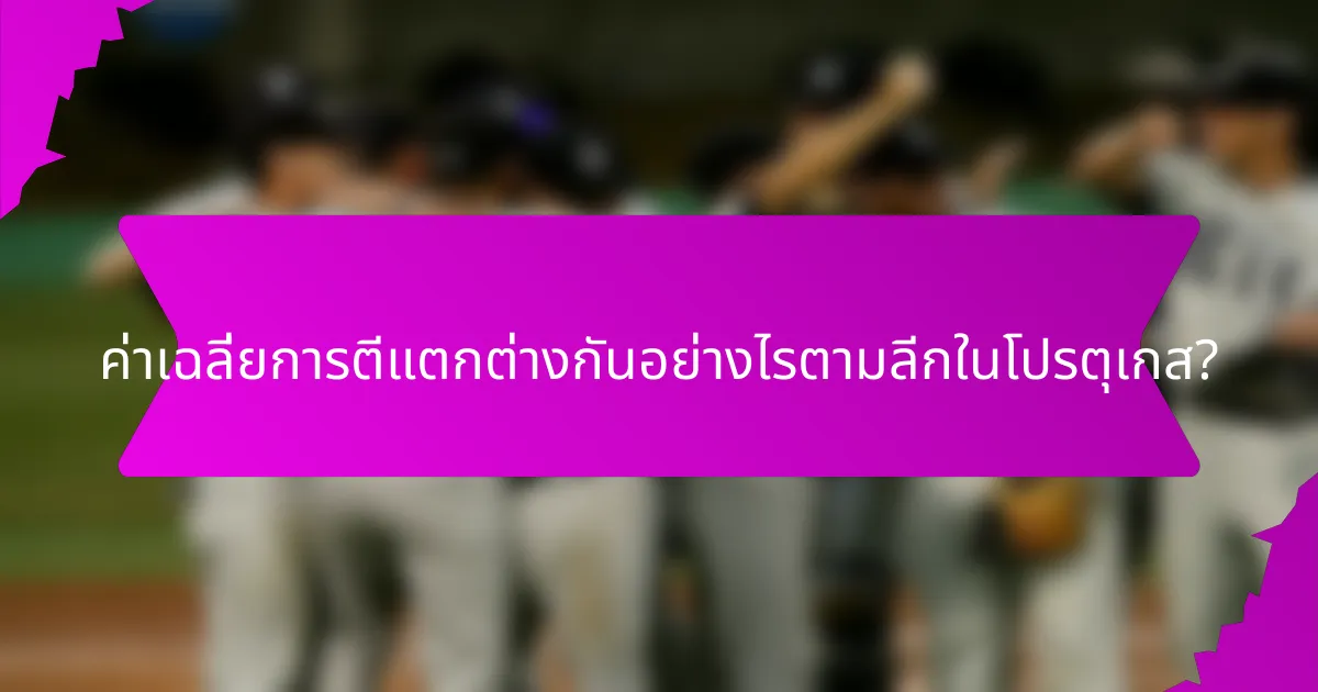 ค่าเฉลี่ยการตีแตกต่างกันอย่างไรตามลีกในโปรตุเกส?