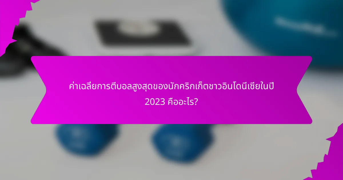 ค่าเฉลี่ยการตีบอลสูงสุดของนักคริกเก็ตชาวอินโดนีเซียในปี 2023 คืออะไร?