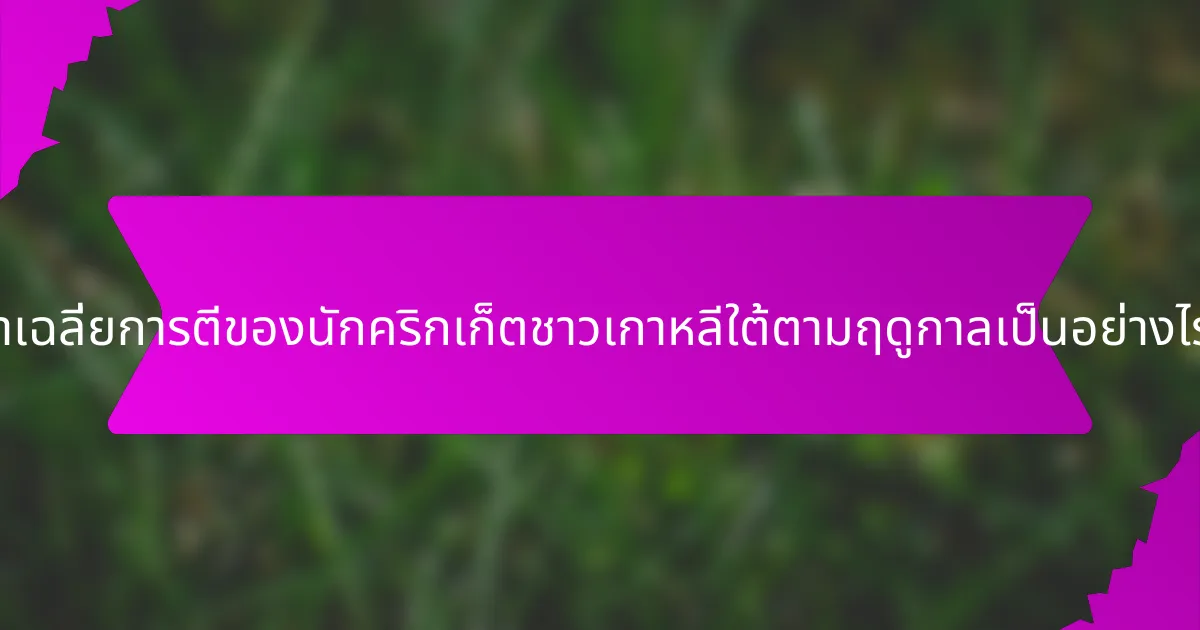 ค่าเฉลี่ยการตีของนักคริกเก็ตชาวเกาหลีใต้ตามฤดูกาลเป็นอย่างไร?