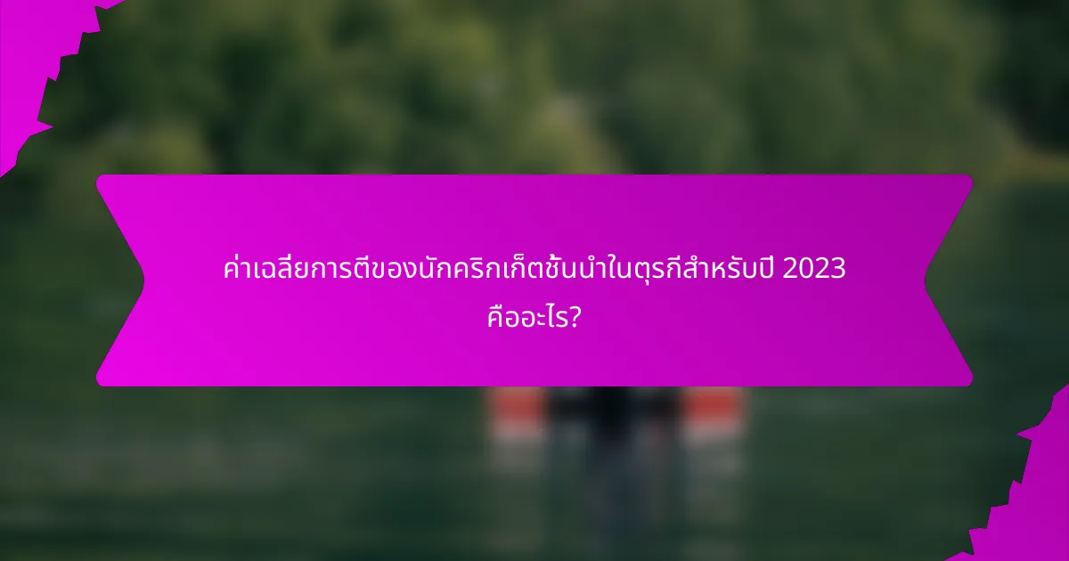 ค่าเฉลี่ยการตีของนักคริกเก็ตชั้นนำในตุรกีสำหรับปี 2023 คืออะไร?