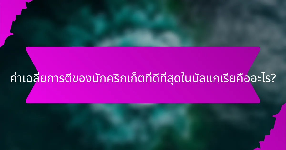 ค่าเฉลี่ยการตีของนักคริกเก็ตที่ดีที่สุดในบัลแกเรียคืออะไร?