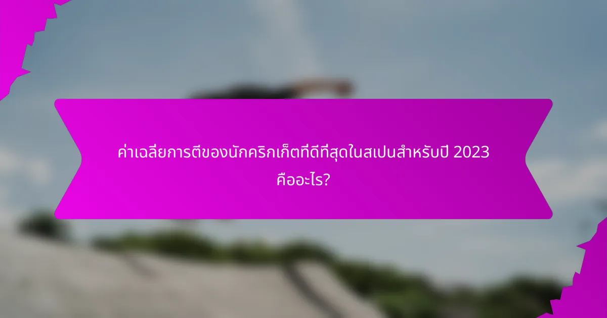 ค่าเฉลี่ยการตีของนักคริกเก็ตที่ดีที่สุดในสเปนสำหรับปี 2023 คืออะไร?