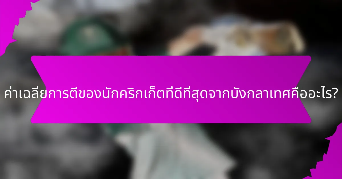ค่าเฉลี่ยการตีของนักคริกเก็ตที่ดีที่สุดจากบังกลาเทศคืออะไร?