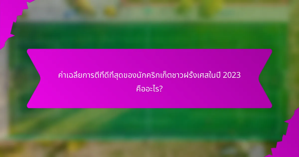 ค่าเฉลี่ยการตีที่ดีที่สุดของนักคริกเก็ตชาวฝรั่งเศสในปี 2023 คืออะไร?