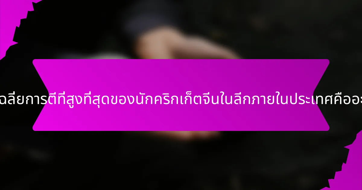 ค่าเฉลี่ยการตีที่สูงที่สุดของนักคริกเก็ตจีนในลีกภายในประเทศคืออะไร?