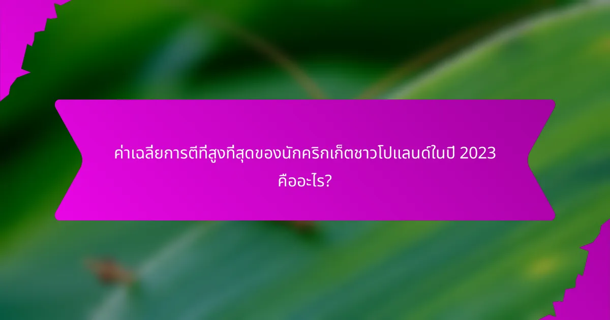 ค่าเฉลี่ยการตีที่สูงที่สุดของนักคริกเก็ตชาวโปแลนด์ในปี 2023 คืออะไร?