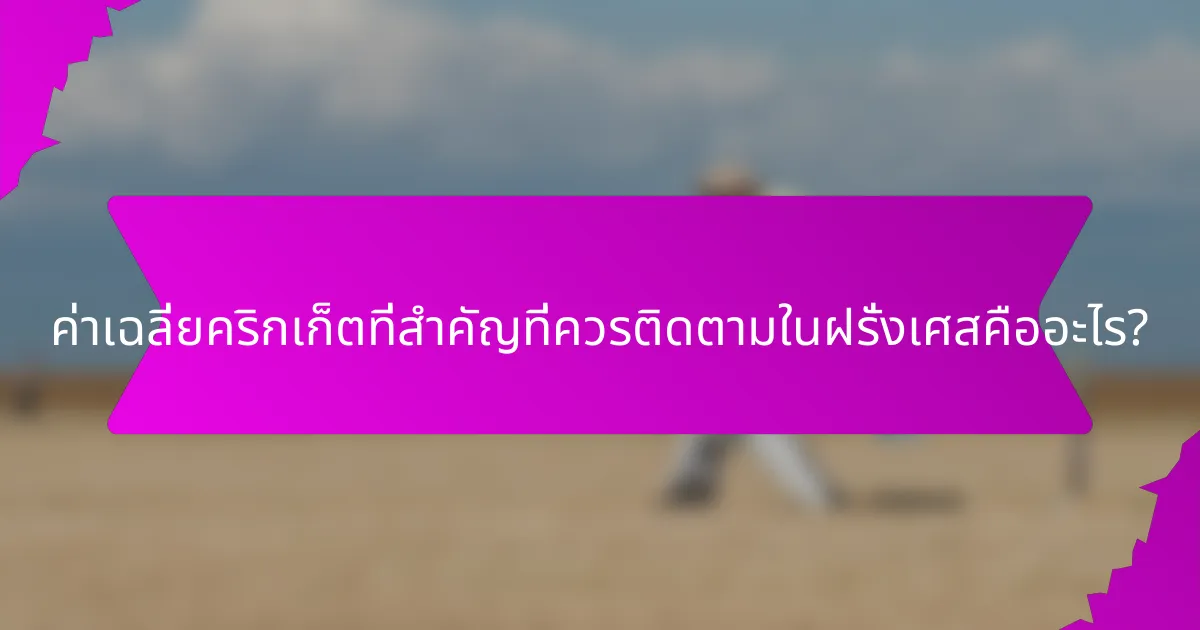 ค่าเฉลี่ยคริกเก็ตที่สำคัญที่ควรติดตามในฝรั่งเศสคืออะไร?