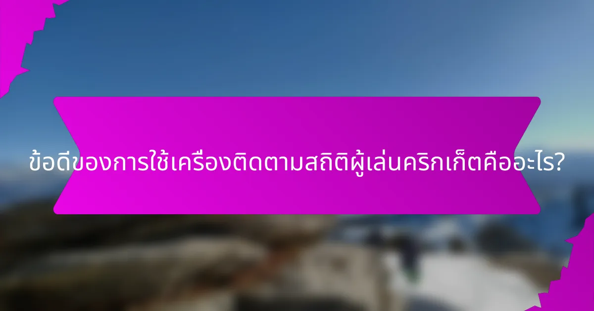 ข้อดีของการใช้เครื่องติดตามสถิติผู้เล่นคริกเก็ตคืออะไร?