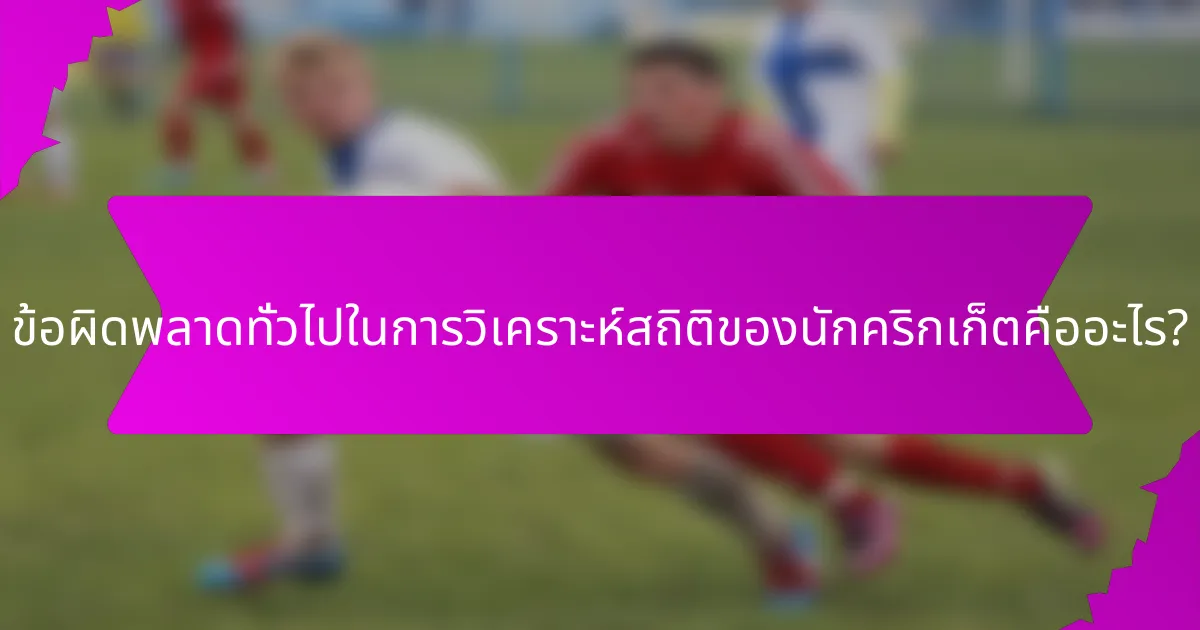 ข้อผิดพลาดทั่วไปในการวิเคราะห์สถิติของนักคริกเก็ตคืออะไร?