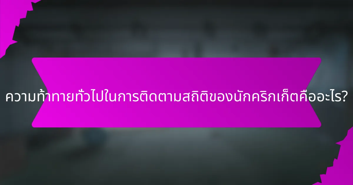 ความท้าทายทั่วไปในการติดตามสถิติของนักคริกเก็ตคืออะไร?