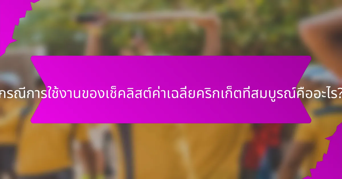 กรณีการใช้งานของเช็คลิสต์ค่าเฉลี่ยคริกเก็ตที่สมบูรณ์คืออะไร?