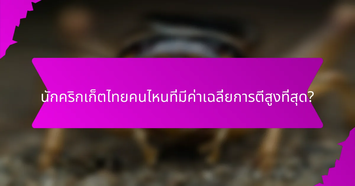นักคริกเก็ตไทยคนไหนที่มีค่าเฉลี่ยการตีสูงที่สุด?
