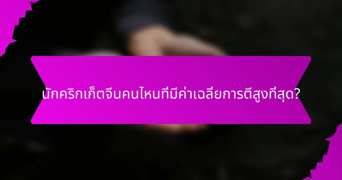 นักคริกเก็ตจีนคนไหนที่มีค่าเฉลี่ยการตีสูงที่สุด?