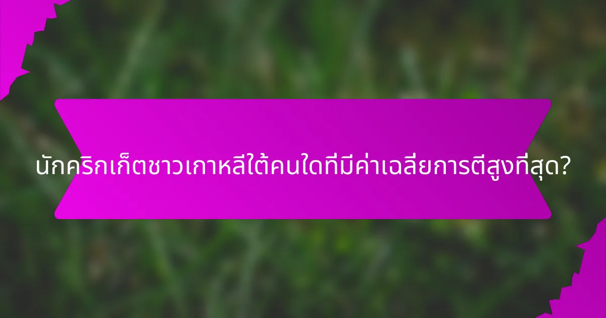 นักคริกเก็ตชาวเกาหลีใต้คนใดที่มีค่าเฉลี่ยการตีสูงที่สุด?