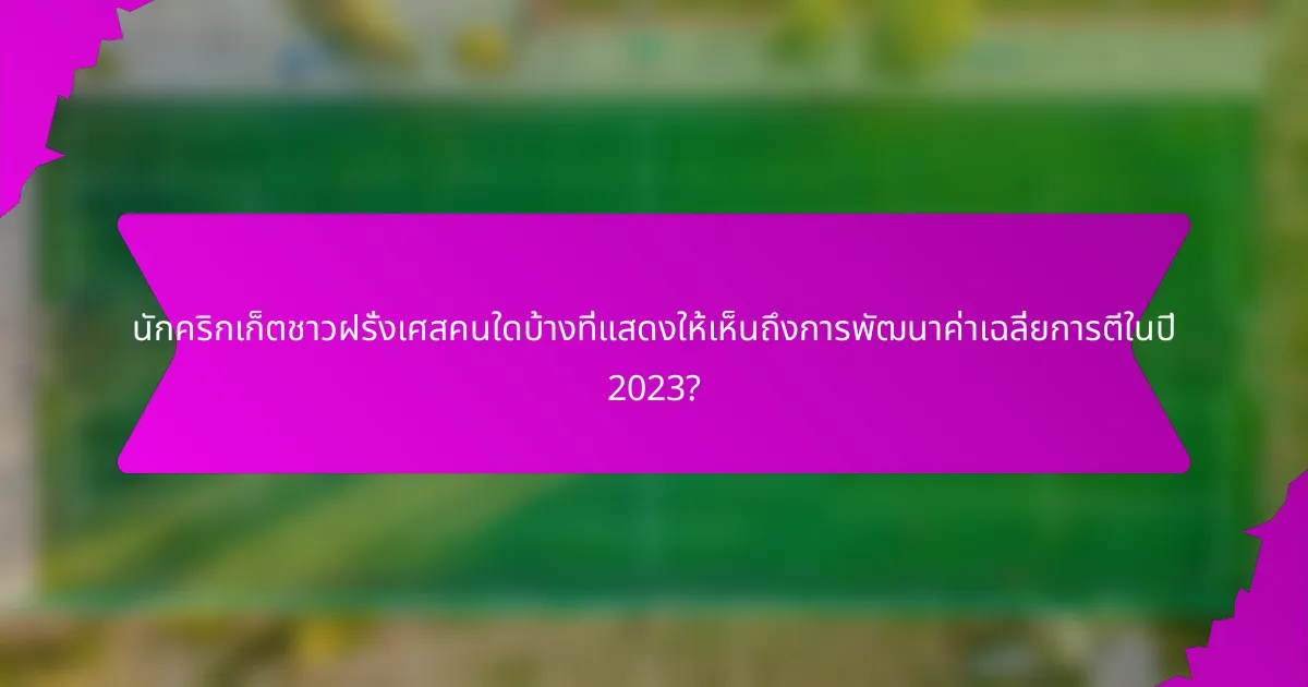 นักคริกเก็ตชาวฝรั่งเศสคนใดบ้างที่แสดงให้เห็นถึงการพัฒนาค่าเฉลี่ยการตีในปี 2023?