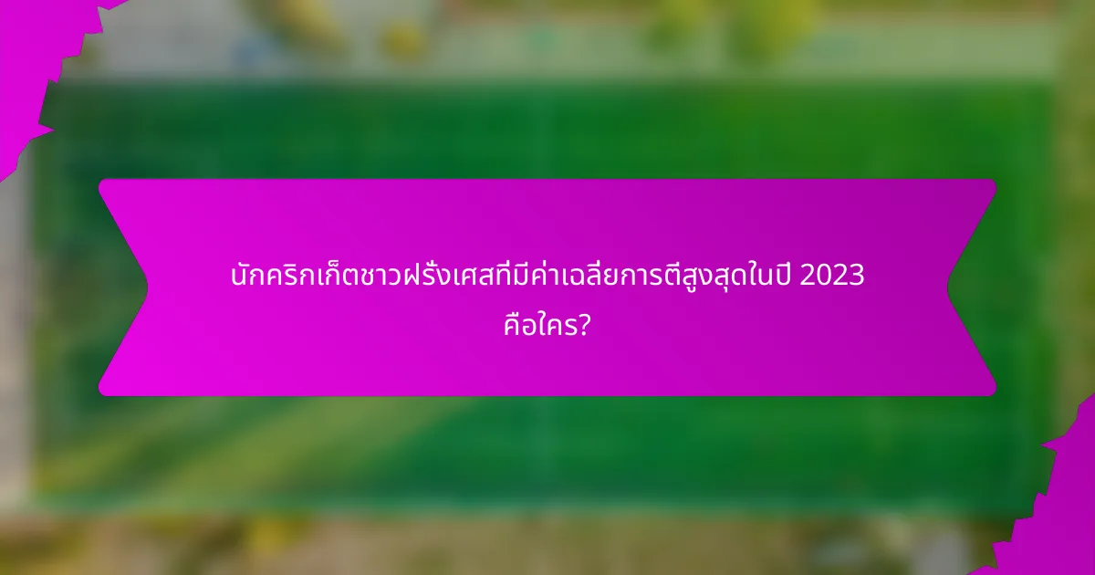 นักคริกเก็ตชาวฝรั่งเศสที่มีค่าเฉลี่ยการตีสูงสุดในปี 2023 คือใคร?