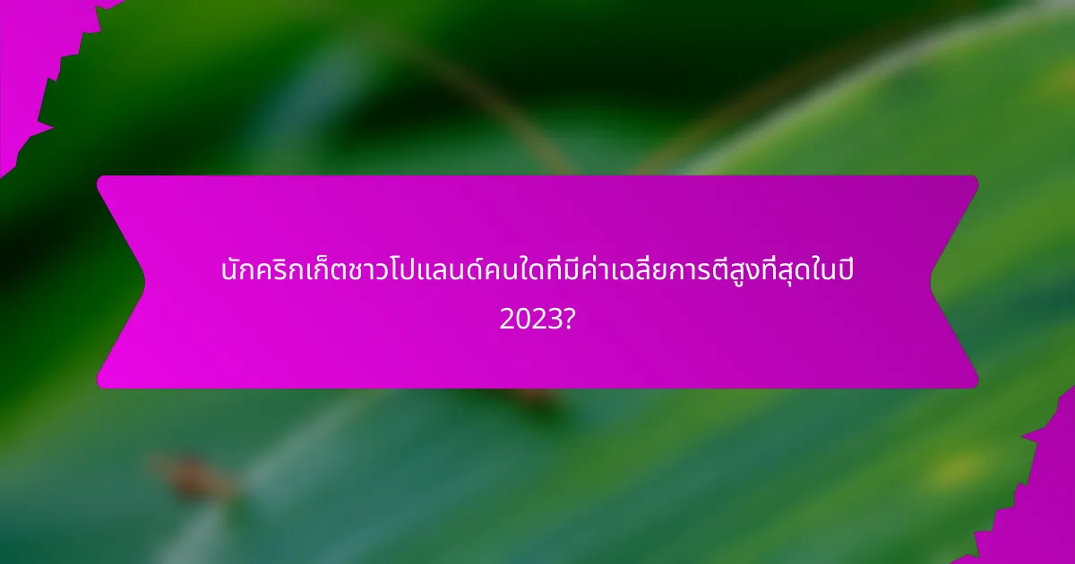 นักคริกเก็ตชาวโปแลนด์คนใดที่มีค่าเฉลี่ยการตีสูงที่สุดในปี 2023?