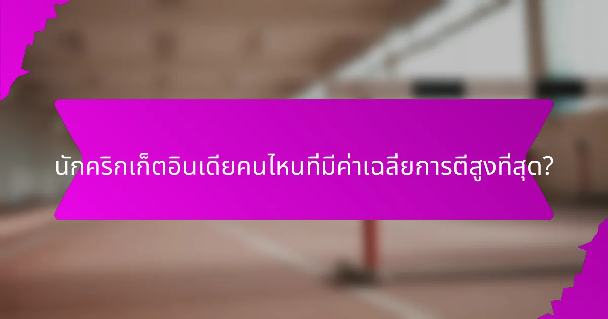 นักคริกเก็ตอินเดียคนไหนที่มีค่าเฉลี่ยการตีสูงที่สุด?
