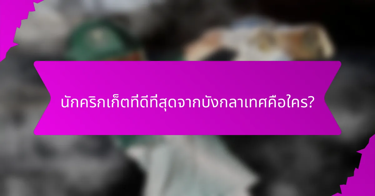 นักคริกเก็ตที่ดีที่สุดจากบังกลาเทศคือใคร?