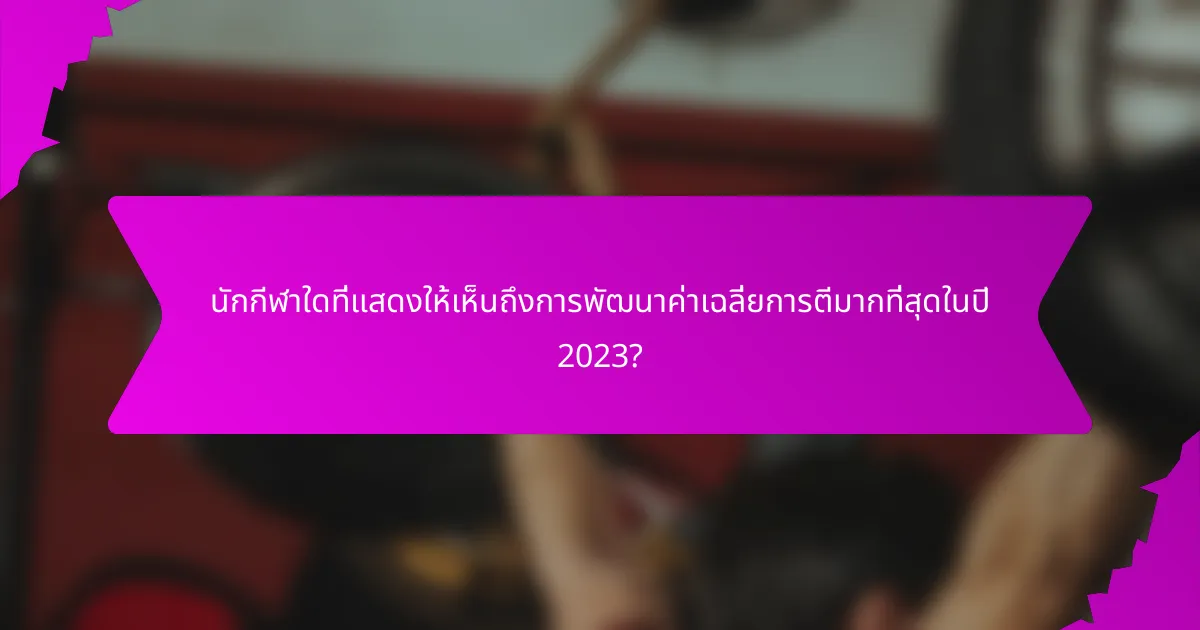 นักกีฬาใดที่แสดงให้เห็นถึงการพัฒนาค่าเฉลี่ยการตีมากที่สุดในปี 2023?