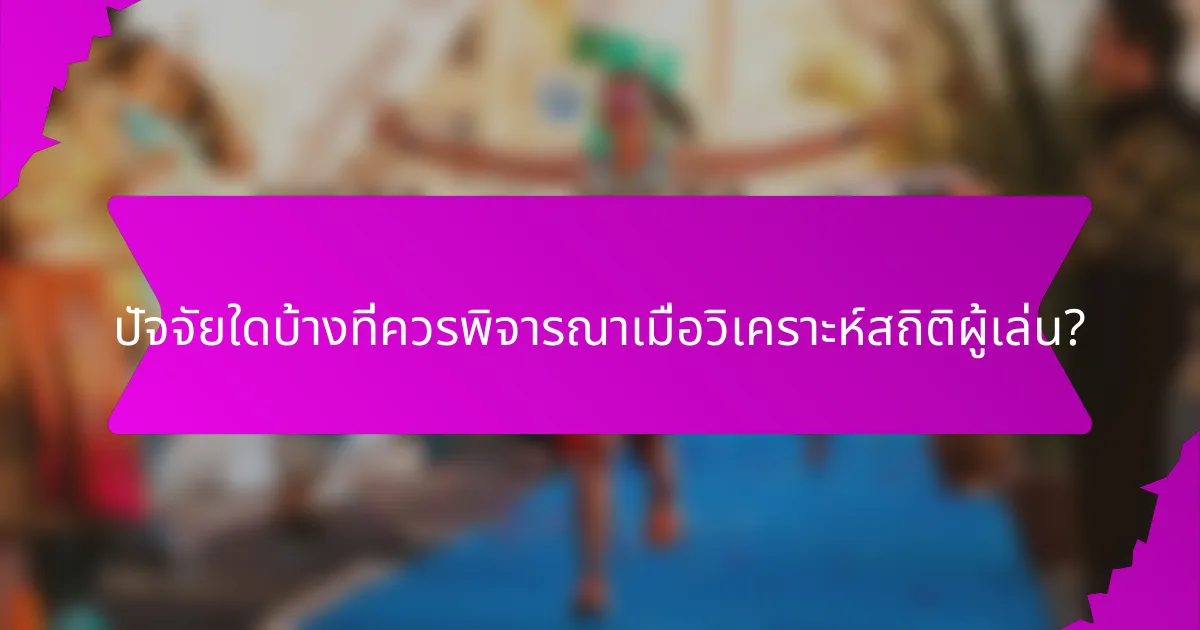 ปัจจัยใดบ้างที่ควรพิจารณาเมื่อวิเคราะห์สถิติผู้เล่น?