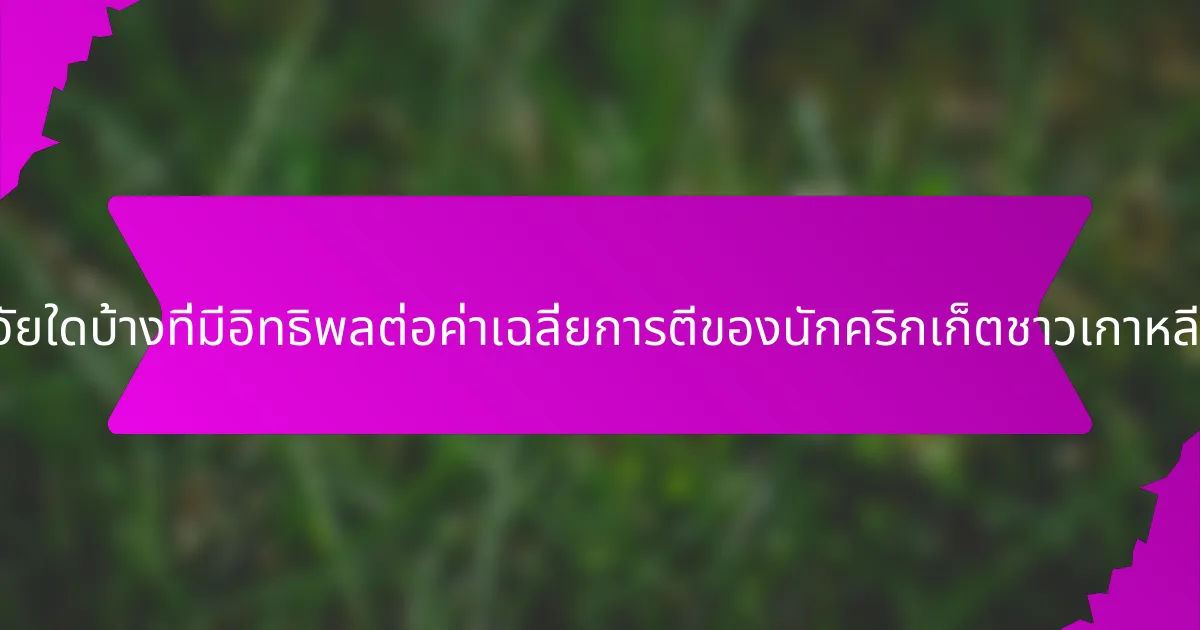 ปัจจัยใดบ้างที่มีอิทธิพลต่อค่าเฉลี่ยการตีของนักคริกเก็ตชาวเกาหลีใต้?