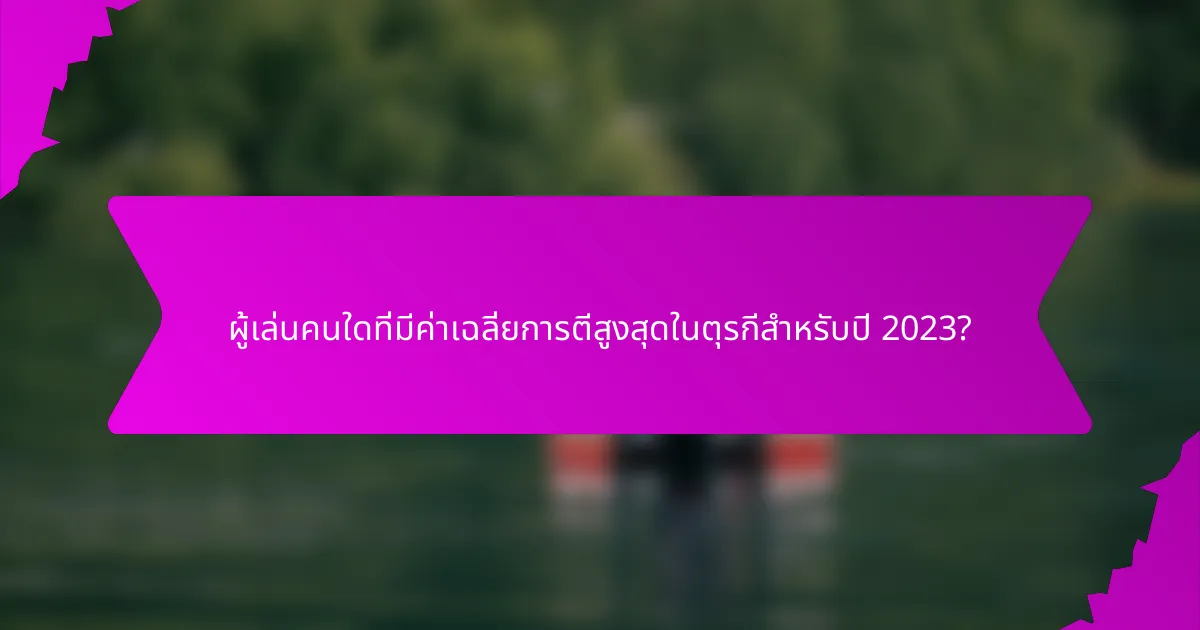 ผู้เล่นคนใดที่มีค่าเฉลี่ยการตีสูงสุดในตุรกีสำหรับปี 2023?