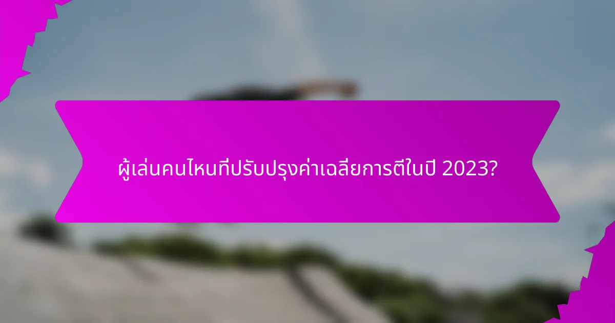 ผู้เล่นคนไหนที่ปรับปรุงค่าเฉลี่ยการตีในปี 2023?