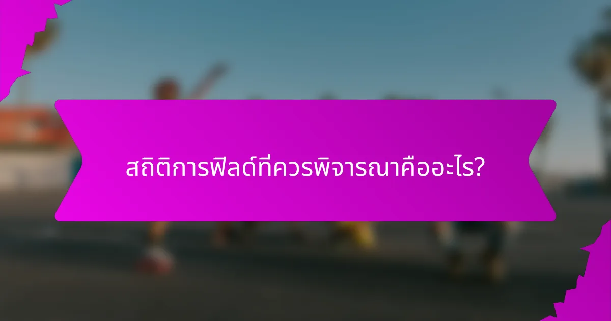สถิติการฟิลด์ที่ควรพิจารณาคืออะไร?