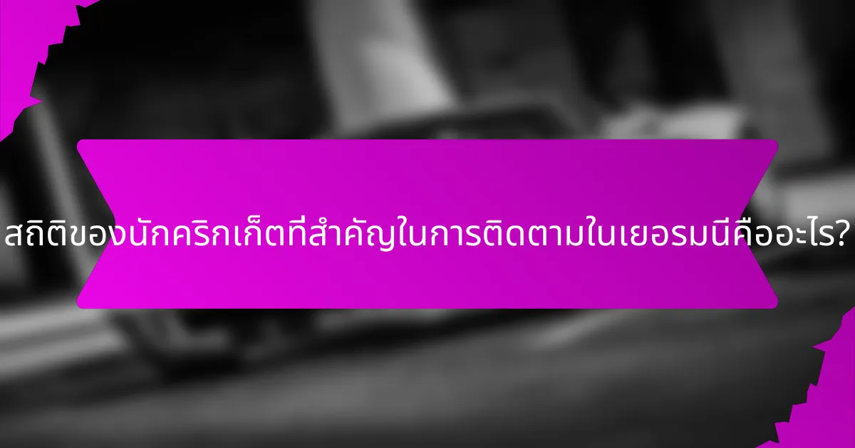 สถิติของนักคริกเก็ตที่สำคัญในการติดตามในเยอรมนีคืออะไร?