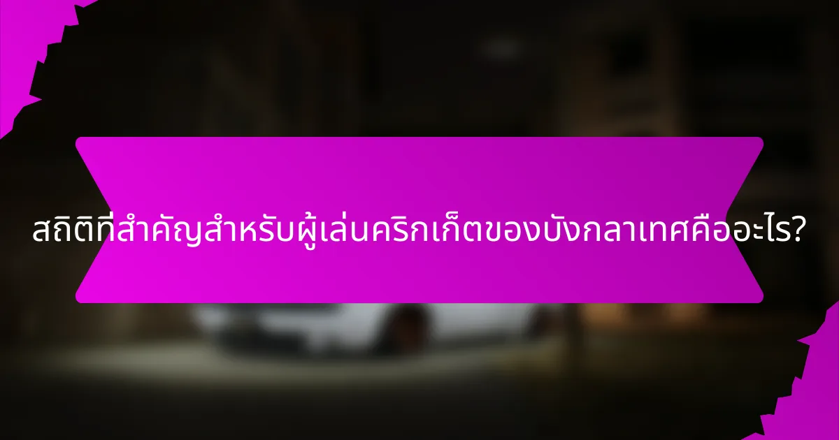 สถิติที่สำคัญสำหรับผู้เล่นคริกเก็ตของบังกลาเทศคืออะไร?