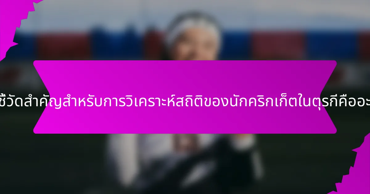 ตัวชี้วัดสำคัญสำหรับการวิเคราะห์สถิติของนักคริกเก็ตในตุรกีคืออะไร?