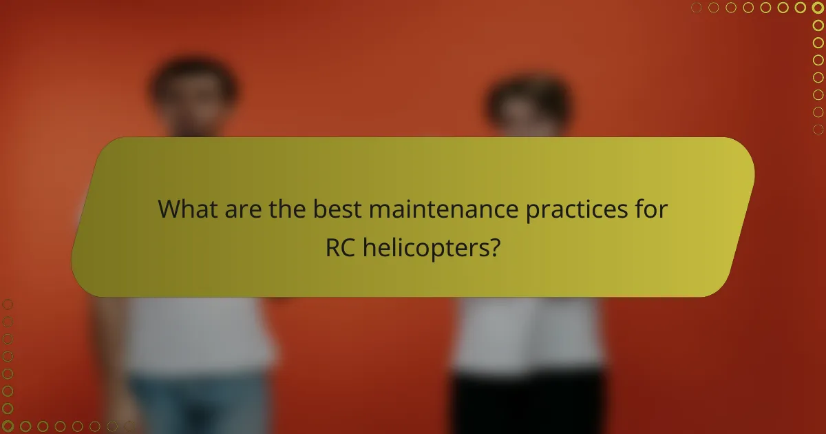 What are the best maintenance practices for RC helicopters?